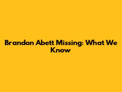 Brandon Abett Missing: What We Know