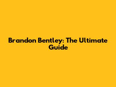Brandon Bentley: The Ultimate Guide