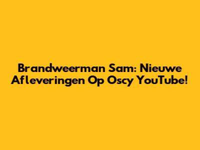 Brandweerman Sam: Nieuwe Afleveringen Op Oscy YouTube!