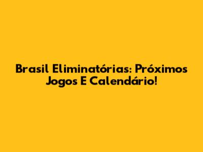 Brasil Eliminatórias: Próximos Jogos E Calendário!