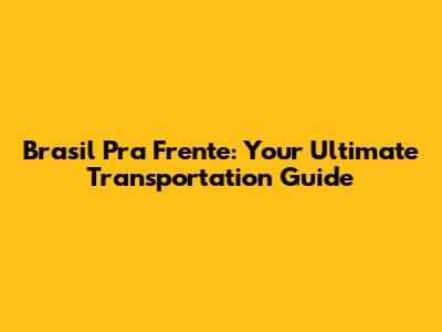 Brasil Pra Frente: Your Ultimate Transportation Guide