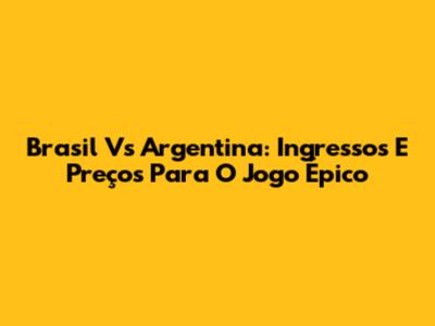 Brasil Vs Argentina: Ingressos E Preços Para O Jogo Épico