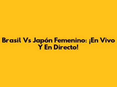 Brasil Vs Japón Femenino: ¡En Vivo Y En Directo!