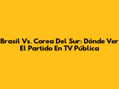 Brasil Vs. Corea Del Sur: Dónde Ver El Partido En TV Pública