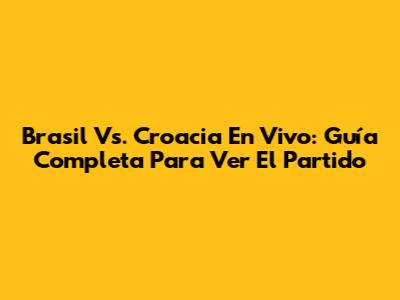 Brasil Vs. Croacia En Vivo: Guía Completa Para Ver El Partido