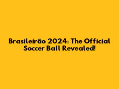 Brasileirão 2024: The Official Soccer Ball Revealed!