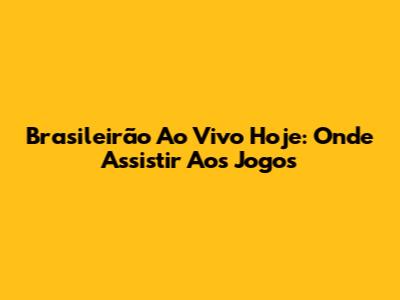 Brasileirão Ao Vivo Hoje: Onde Assistir Aos Jogos