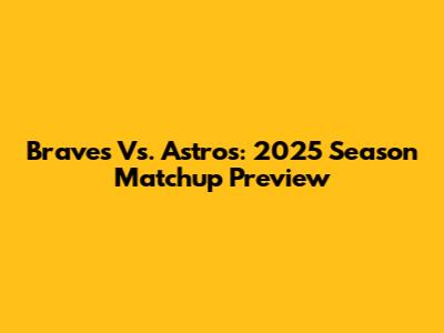 Braves Vs. Astros: 2025 Season Matchup Preview