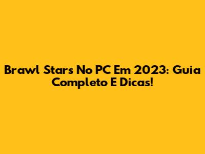 Brawl Stars No PC Em 2023: Guia Completo E Dicas!