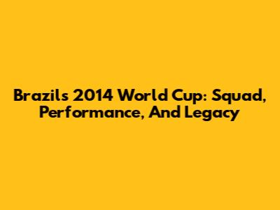 Brazil's 2014 World Cup: Squad, Performance, And Legacy