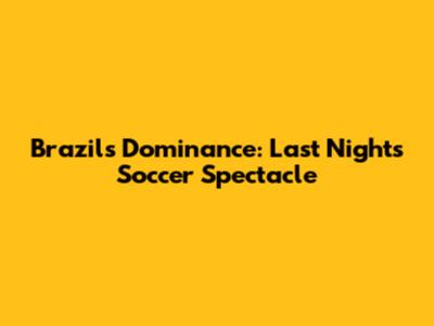Brazil's Dominance: Last Night's Soccer Spectacle