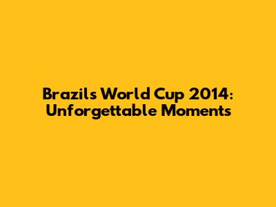 Brazil's World Cup 2014: Unforgettable Moments