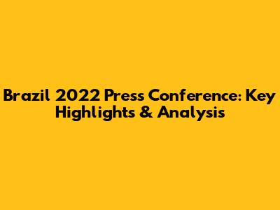 Brazil 2022 Press Conference: Key Highlights & Analysis