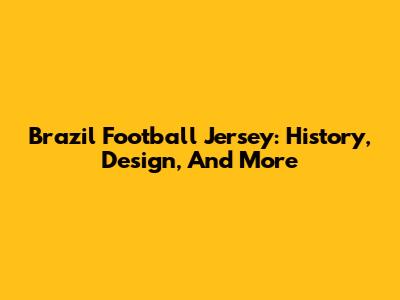Brazil Football Jersey: History, Design, And More