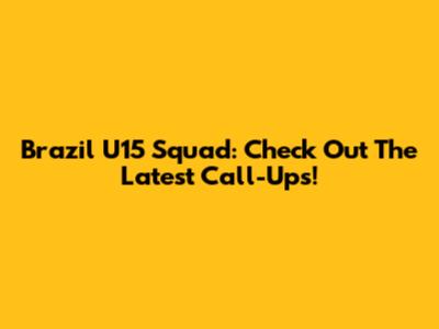 Brazil U15 Squad: Check Out The Latest Call-Ups!