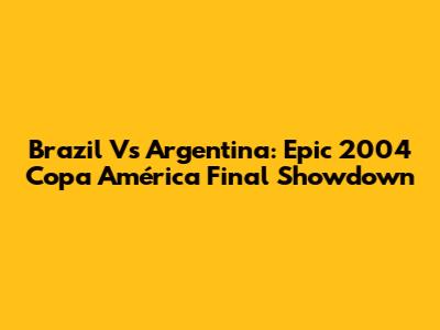 Brazil Vs Argentina: Epic 2004 Copa América Final Showdown