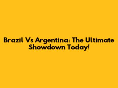 Brazil Vs Argentina: The Ultimate Showdown Today!