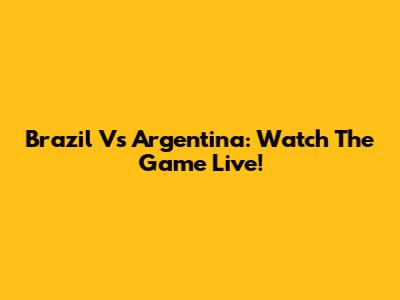Brazil Vs Argentina: Watch The Game Live!