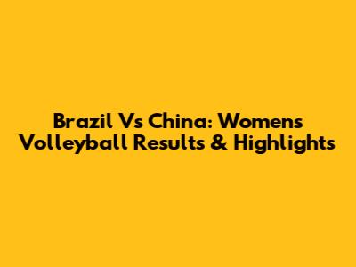 Brazil Vs China: Women's Volleyball Results & Highlights