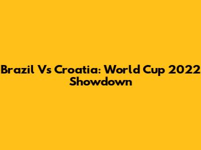 Brazil Vs Croatia: World Cup 2022 Showdown