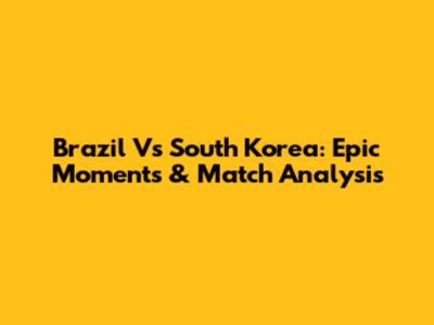Brazil Vs South Korea: Epic Moments & Match Analysis