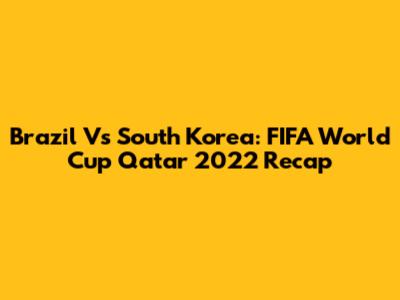 Brazil Vs South Korea: FIFA World Cup Qatar 2022 Recap