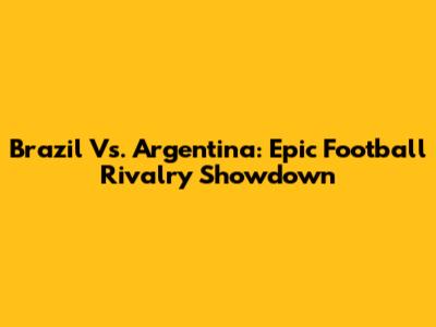 Brazil Vs. Argentina: Epic Football Rivalry Showdown
