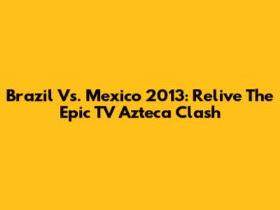 Brazil Vs. Mexico 2013: Relive The Epic TV Azteca Clash