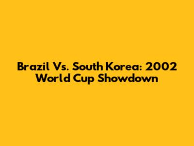 Brazil Vs. South Korea: 2002 World Cup Showdown