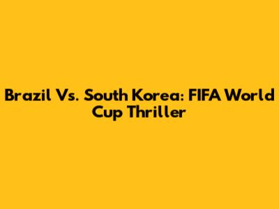 Brazil Vs. South Korea: FIFA World Cup Thriller