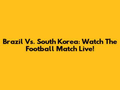 Brazil Vs. South Korea: Watch The Football Match Live!