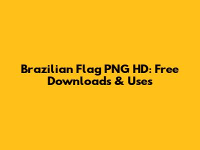 Brazilian Flag PNG HD: Free Downloads & Uses