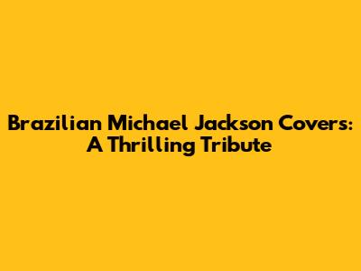 Brazilian Michael Jackson Covers: A Thrilling Tribute