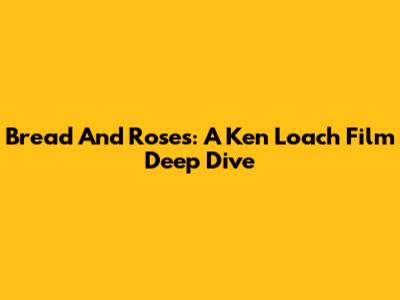 Bread And Roses: A Ken Loach Film Deep Dive