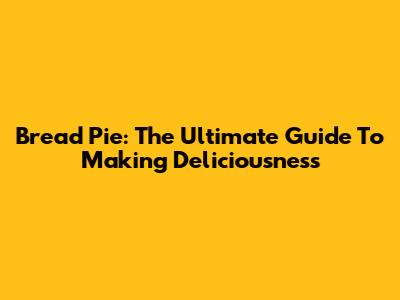 Bread Pie: The Ultimate Guide To Making Deliciousness