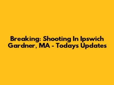 Breaking: Shooting In Ipswich Gardner, MA - Today's Updates