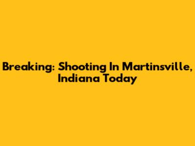 Breaking: Shooting In Martinsville, Indiana Today