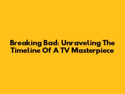 Breaking Bad: Unraveling The Timeline Of A TV Masterpiece