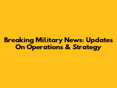 Breaking Military News: Updates On Operations & Strategy