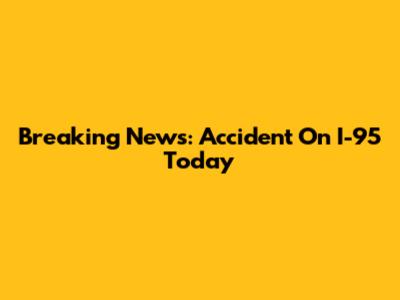 Breaking News: Accident On I-95 Today