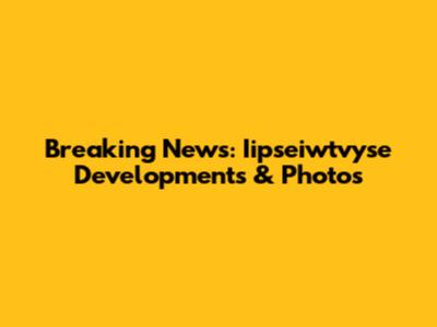 Breaking News: Iipseiwtvyse Developments & Photos