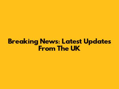 Breaking News: Latest Updates From The UK