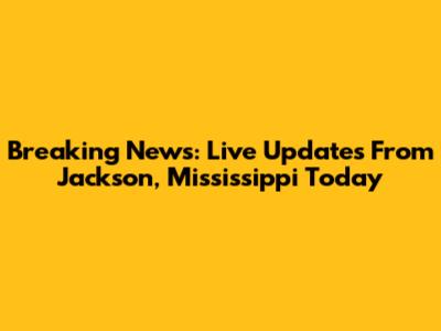 Breaking News: Live Updates From Jackson, Mississippi Today