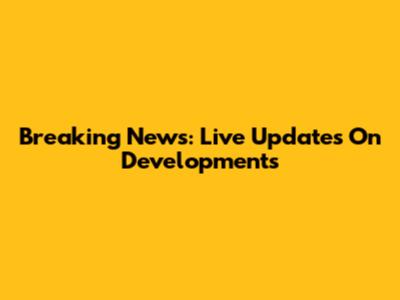 Breaking News: Live Updates On Developments