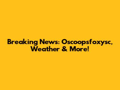 Breaking News: Oscoopsfoxysc, Weather & More!