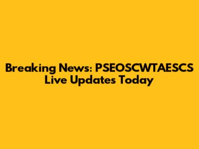 Breaking News: PSEOSCWTAESCS Live Updates Today