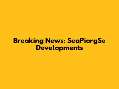 Breaking News: SeaPiorgSe Developments