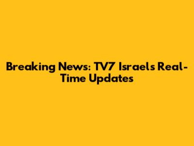 Breaking News: TV7 Israel's Real-Time Updates