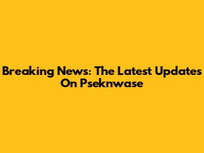 Breaking News: The Latest Updates On Pseknwase
