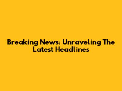 Breaking News: Unraveling The Latest Headlines